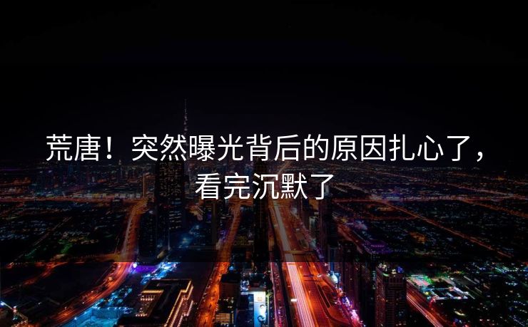 荒唐！突然曝光背后的原因扎心了，看完沉默了