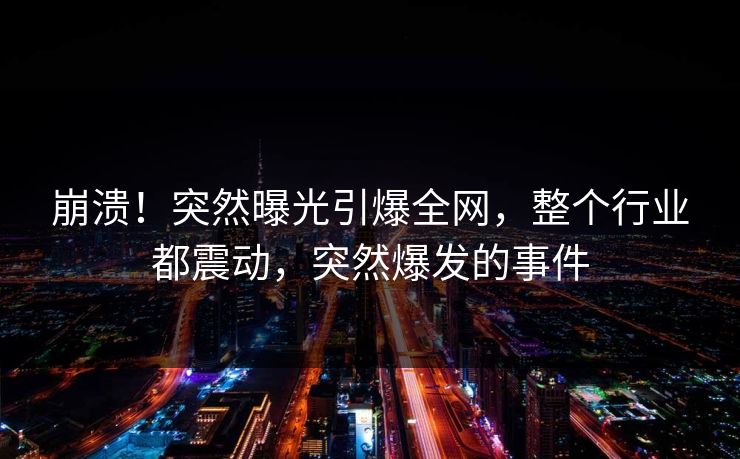 崩溃！突然曝光引爆全网，整个行业都震动，突然爆发的事件