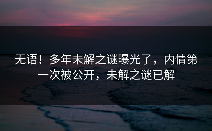 无语！多年未解之谜曝光了，内情第一次被公开，未解之谜已解