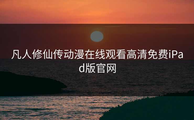 凡人修仙传动漫在线观看高清免费iPad版官网