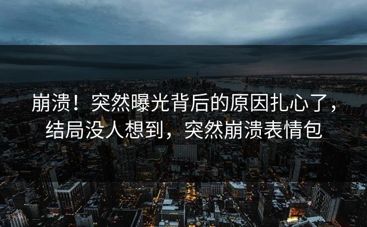 崩溃！突然曝光背后的原因扎心了，结局没人想到，突然崩溃表情包