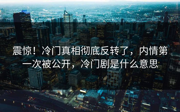 震惊！冷门真相彻底反转了，内情第一次被公开，冷门剧是什么意思