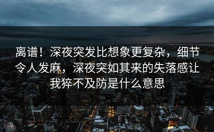 离谱！深夜突发比想象更复杂，细节令人发麻，深夜突如其来的失落感让我猝不及防是什么意思