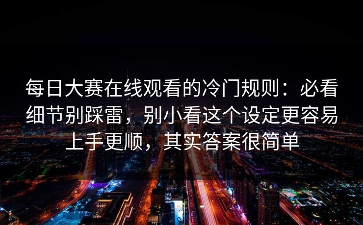 每日大赛在线观看的冷门规则：必看细节别踩雷，别小看这个设定更容易上手更顺，其实答案很简单